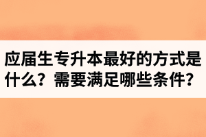 應(yīng)屆生專升本最好的方式是什么？報(bào)湖北專升本需要滿足哪些條件？