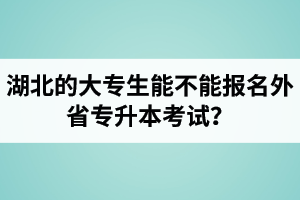 湖北的大專(zhuān)生能不能報(bào)名外省專(zhuān)升本考試？