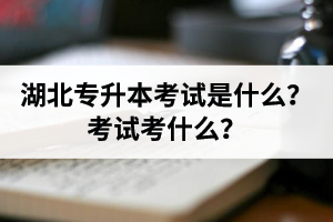 湖北普通專(zhuān)升本考試是什么？考試考什么？