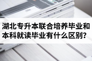 湖北專升本聯(lián)合培養(yǎng)畢業(yè)和本科就讀畢業(yè)有什么區(qū)別？畢業(yè)證是哪個(gè)學(xué)校的？