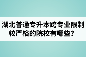 湖北普通專(zhuān)升本跨專(zhuān)業(yè)限制較嚴(yán)格的院校有哪些？