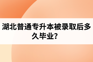 湖北普通專升本被錄取后多久畢業(yè)？