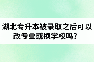 湖北專升本被錄取之后可以改專業(yè)或換學(xué)校嗎？怎么選擇院校專業(yè)比較好呢？