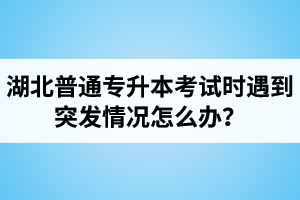 湖北普通專升本考試時(shí)遇到突發(fā)情況怎么辦？