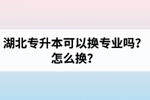 湖北專升本可以換專業(yè)嗎？怎么換？