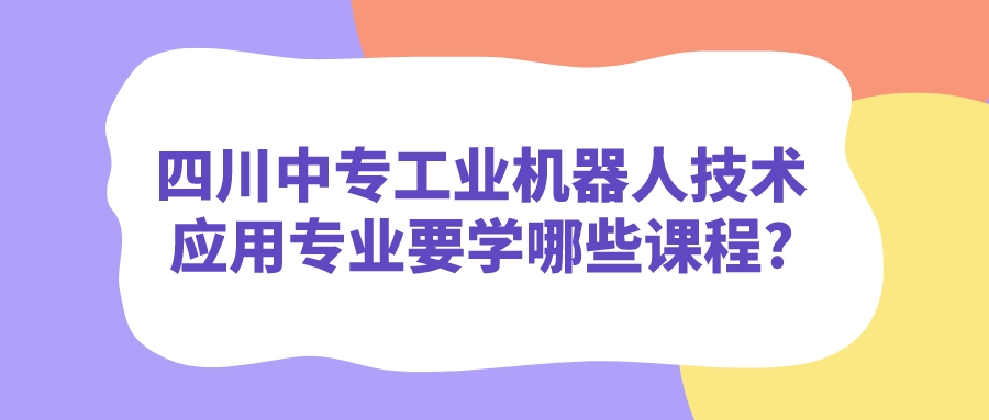 四川中專工業(yè)機器人技術(shù)應(yīng)用專業(yè)要學哪些課程?(圖1)
