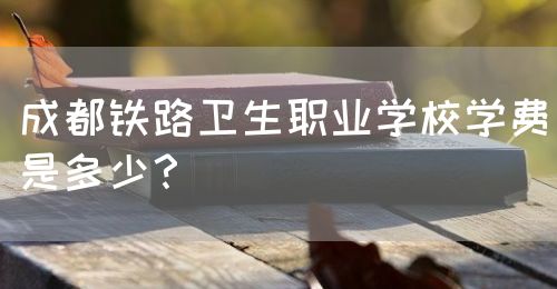 成都鐵路衛(wèi)生職業(yè)學校學費是多少？(圖1)