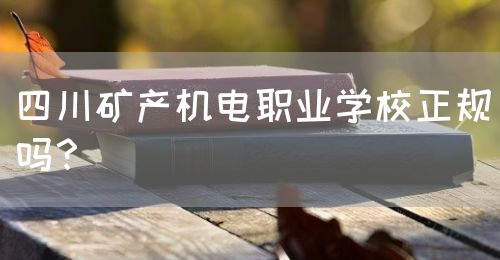 四川礦產(chǎn)機(jī)電職業(yè)學(xué)校正規(guī)嗎？(圖1)