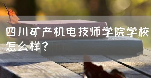 四川礦產(chǎn)機(jī)電技師學(xué)院學(xué)校怎么樣？(圖1)