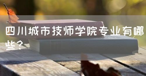 四川城市技師學(xué)院專業(yè)有哪些？(圖1)