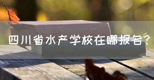 四川省水產(chǎn)學(xué)校在哪報(bào)名？(圖1)