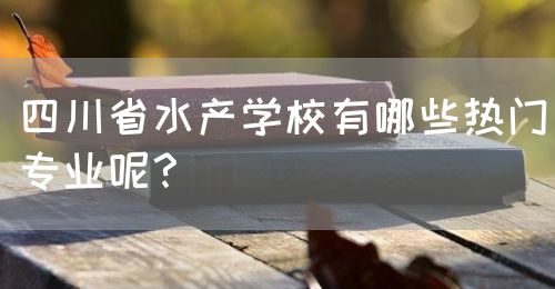 四川省水產(chǎn)學校有哪些熱門專業(yè)呢？(圖1)