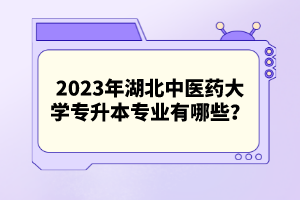 2023年湖北中醫(yī)藥大學(xué)專(zhuān)升本專(zhuān)業(yè)有哪些？