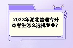 2023年湖北普通專升本考生怎么選擇專業(yè)？