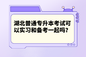 湖北普通專升本考試可以實(shí)習(xí)和備考一起嗎？