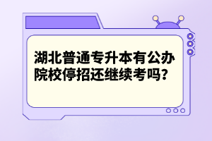 湖北普通專升本有公辦院校停招還繼續(xù)考嗎？