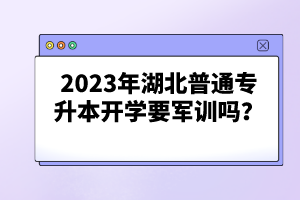 2023年湖北普通專升本開(kāi)學(xué)要軍訓(xùn)嗎？