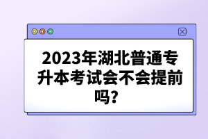 2023年湖北普通專升本考試會不會提前嗎？