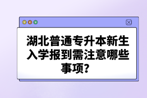 湖北普通專升本新生入學(xué)報到需注意哪些事項？