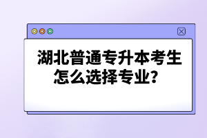 湖北普通專升本考生怎么選擇專業(yè)？
