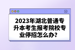 2023年湖北普通專升本考生報考院校專業(yè)停招怎么辦?