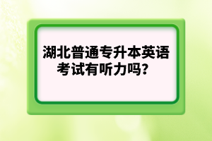 湖北普通專升本英語考試有聽力嗎？