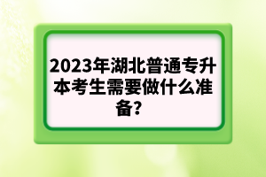 2023年湖北普通專升本考生需要做什么準(zhǔn)備？