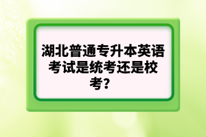 湖北普通專升本英語考試是統(tǒng)考還是?？?？