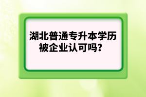 湖北普通專升本學(xué)歷被企業(yè)認(rèn)可嗎？