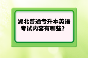湖北普通專升本英語考試內(nèi)容有哪些？