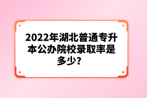 2022年湖北普通專升本公辦院校錄取率是多少？