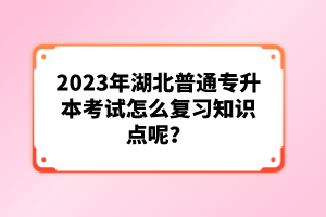 2023年湖北普通專升本考試怎么復(fù)習(xí)知識(shí)點(diǎn)呢?