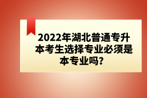 2022年湖北普通專升本考生選擇專業(yè)必須是本專業(yè)嗎？