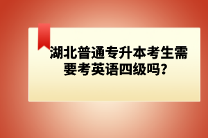 湖北普通專(zhuān)升本考生需要考英語(yǔ)四級(jí)嗎？