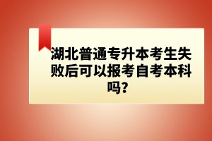 湖北普通專升本考生失敗后可以報考自考本科嗎？