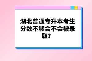 湖北普通專升本考生分數(shù)不夠會不會被錄??？