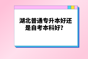 湖北普通專升本好還是自考本科好？