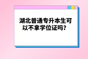 湖北普通專升本生可以不拿學位證嗎？