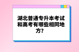 湖北普通專升本考試和高考有哪些相同地方？