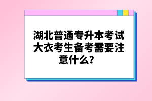湖北普通專升本考試大衣考生備考需要注意什么？