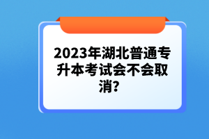 2023年湖北普通專升本考試會不會取消？