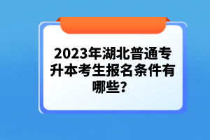 2023年湖北普通專升本考生報名條件有哪些？