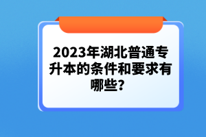 2023年湖北普通專(zhuān)升本的條件和要求有哪些？