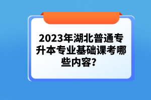 2023年湖北普通專升本專業(yè)基礎課考哪些內(nèi)容？