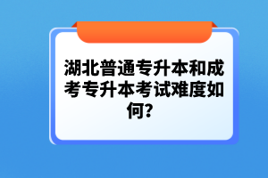湖北普通專升本和成考專升本考試難度如何？