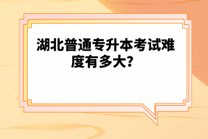 湖北普通專(zhuān)升本考試難度有多大？