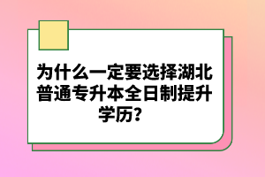 為什么一定要選擇湖北普通專(zhuān)升本全日制提升學(xué)歷？