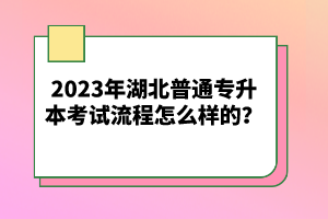 2023年湖北普通專升本考試流程怎么樣的？