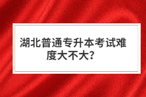 湖北普通專升本考試難度大不大？