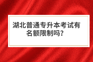 湖北普通專升本考試有名額限制嗎？